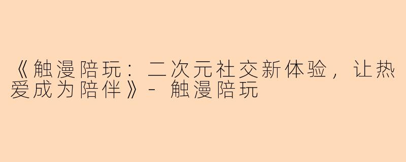 《触漫陪玩:二次元社交新体验,让热爱成为陪伴》