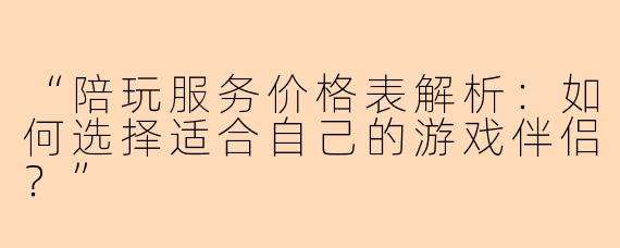 “陪玩服务价格表解析：如何选择适合自己的游戏伴侣？”