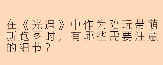 在《光遇》中作为陪玩带萌新跑图时，有哪些需要注意的细节？