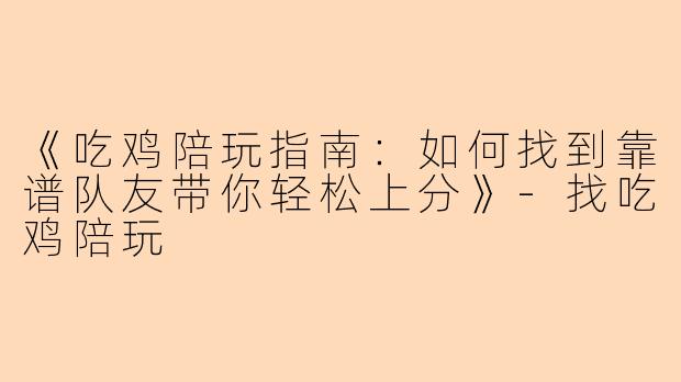 《吃鸡陪玩指南：如何找到靠谱队友带你轻松上分》-找吃鸡陪玩