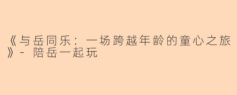 《与岳同乐：一场跨越年龄的童心之旅》-陪岳一起玩