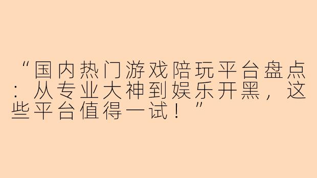 “国内热门游戏陪玩平台盘点：从专业大神到娱乐开黑，这些平台值得一试！”