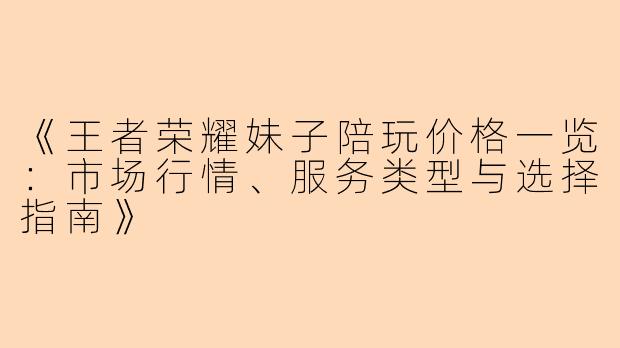 《王者荣耀妹子陪玩价格一览：市场行情、服务类型与选择指南》