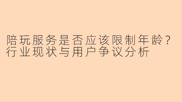 陪玩服务是否应该限制年龄？行业现状与用户争议分析