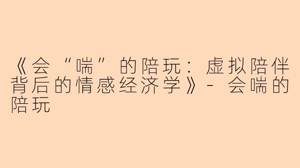 《会“喘”的陪玩：虚拟陪伴背后的情感经济学》-会喘的陪玩