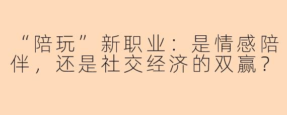 “陪玩”新职业：是情感陪伴，还是社交经济的双赢？