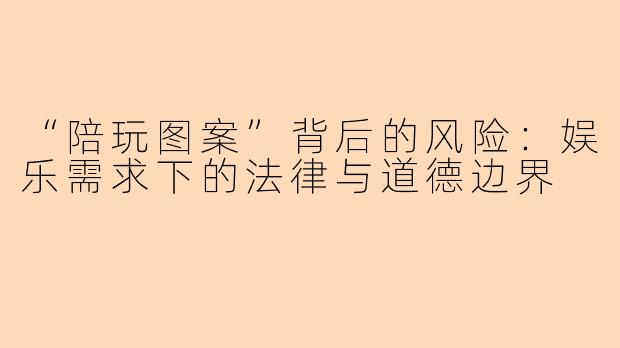 “陪玩图案”背后的风险：娱乐需求下的法律与道德边界