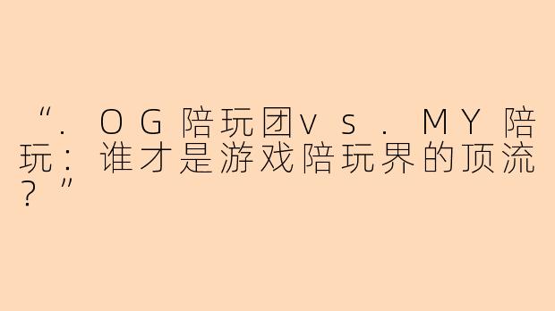 “.OG陪玩团vs.MY陪玩：谁才是游戏陪玩界的顶流？”
