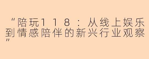 “陪玩118：从线上娱乐到情感陪伴的新兴行业观察”