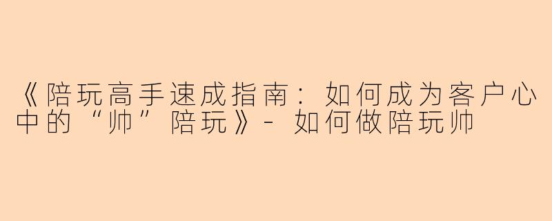 《陪玩高手速成指南：如何成为客户心中的“帅”陪玩》-如何做陪玩帅