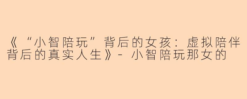 《“小智陪玩”背后的女孩：虚拟陪伴背后的真实人生》-小智陪玩那女的