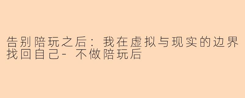 告别陪玩之后：我在虚拟与现实的边界找回自己-不做陪玩后