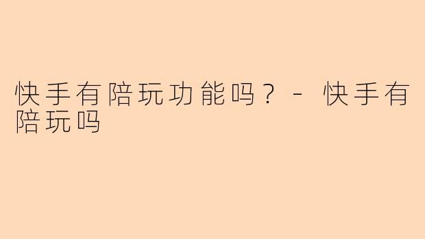 快手有陪玩功能吗？-快手有陪玩吗