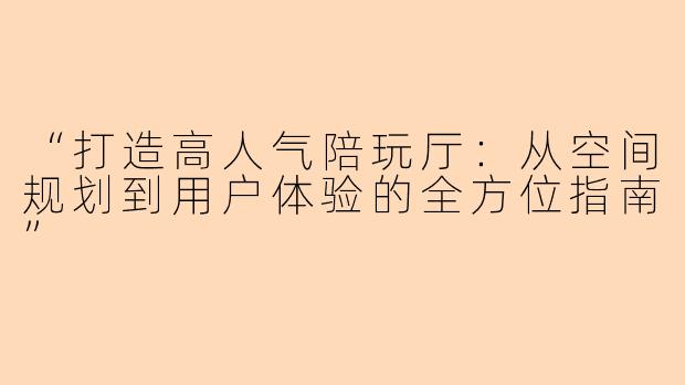 “打造高人气陪玩厅：从空间规划到用户体验的全方位指南”