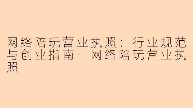 网络陪玩营业执照：行业规范与创业指南-网络陪玩营业执照