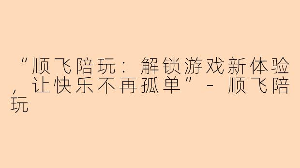 “顺飞陪玩：解锁游戏新体验，让快乐不再孤单”-顺飞陪玩