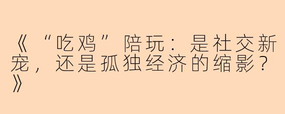 《“吃鸡”陪玩：是社交新宠，还是孤独经济的缩影？》