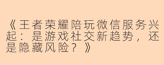 《王者荣耀陪玩微信服务兴起：是游戏社交新趋势，还是隐藏风险？》