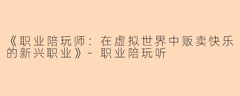 《职业陪玩师：在虚拟世界中贩卖快乐的新兴职业》-职业陪玩听