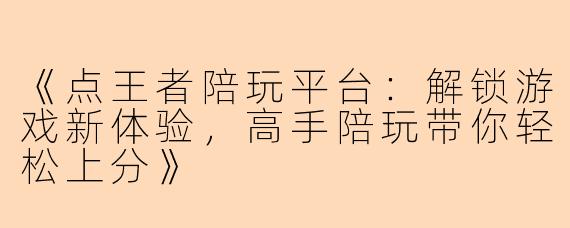 《点王者陪玩平台：解锁游戏新体验，高手陪玩带你轻松上分》