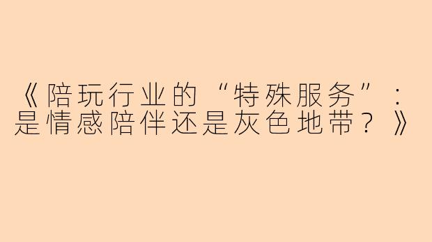 《陪玩行业的“特殊服务”：是情感陪伴还是灰色地带？》