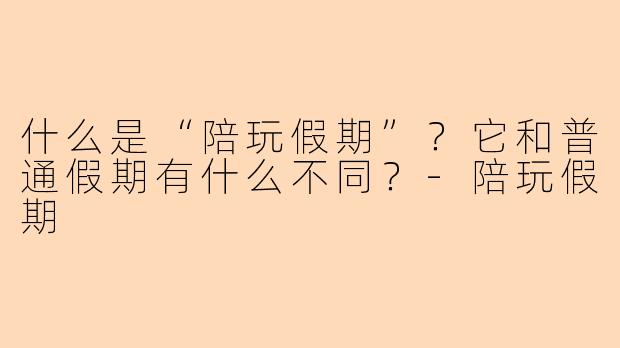 什么是“陪玩假期”？它和普通假期有什么不同？-陪玩假期