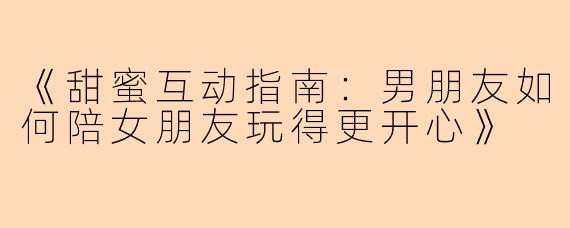 《甜蜜互动指南：男朋友如何陪女朋友玩得更开心》