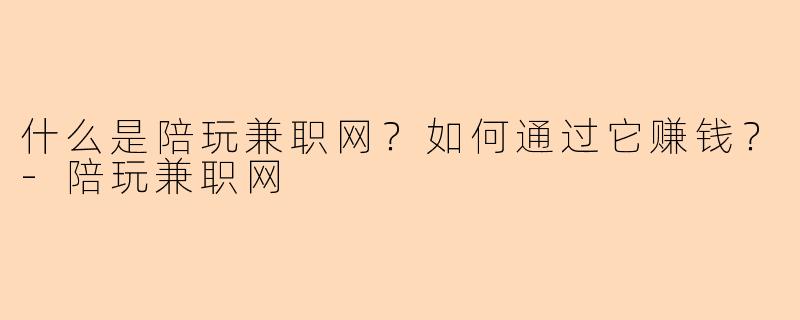 什么是陪玩兼职网？如何通过它赚钱？-陪玩兼职网