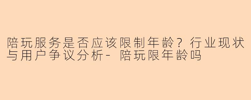 陪玩服务是否应该限制年龄？行业现状与用户争议分析-陪玩限年龄吗