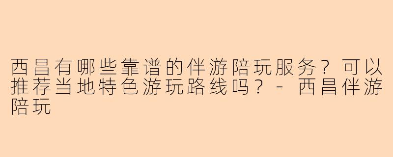 西昌有哪些靠谱的伴游陪玩服务？可以推荐当地特色游玩路线吗？-西昌伴游陪玩
