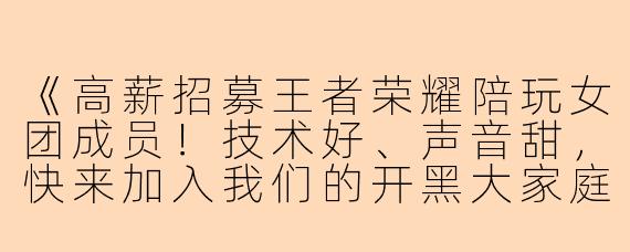 《高薪招募王者荣耀陪玩女团成员！技术好、声音甜，快来加入我们的开黑大家庭！》