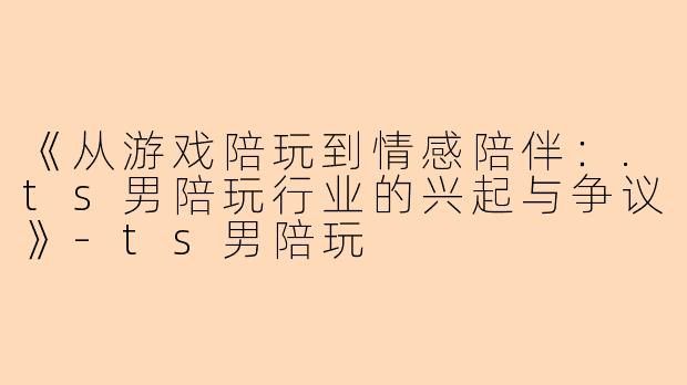 《从游戏陪玩到情感陪伴：.ts男陪玩行业的兴起与争议》-ts男陪玩