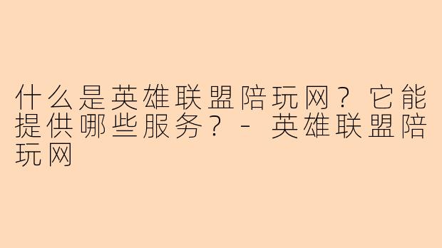什么是英雄联盟陪玩网？它能提供哪些服务？-英雄联盟陪玩网