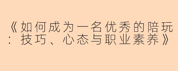 《如何成为一名优秀的陪玩：技巧、心态与职业素养》