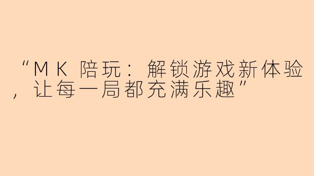 “MK陪玩：解锁游戏新体验，让每一局都充满乐趣”