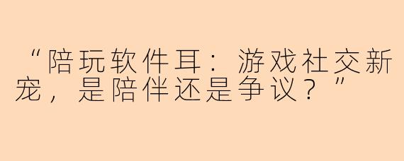 “陪玩软件耳：游戏社交新宠，是陪伴还是争议？”