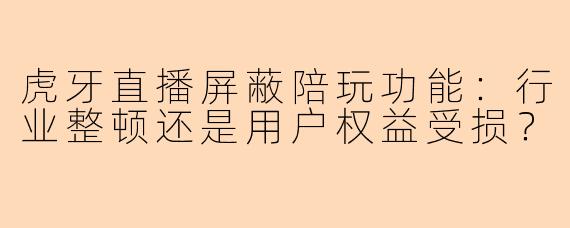 虎牙直播屏蔽陪玩功能：行业整顿还是用户权益受损？