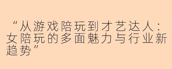 “从游戏陪玩到才艺达人：女陪玩的多面魅力与行业新趋势”