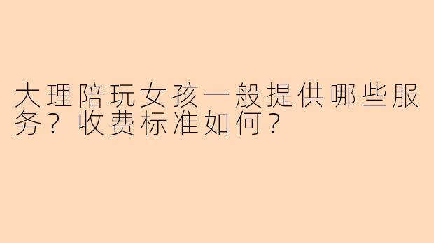 大理陪玩女孩一般提供哪些服务？收费标准如何？