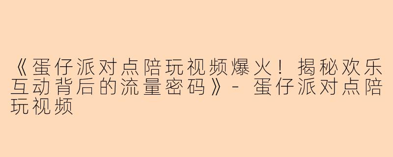 《蛋仔派对点陪玩视频爆火！揭秘欢乐互动背后的流量密码》-蛋仔派对点陪玩视频
