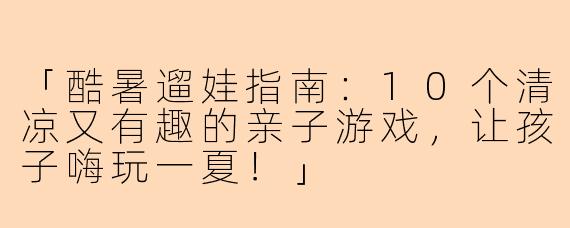 「酷暑遛娃指南：10个清凉又有趣的亲子游戏，让孩子嗨玩一夏！」