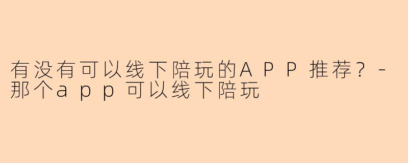 有没有可以线下陪玩的APP推荐？-那个app可以线下陪玩