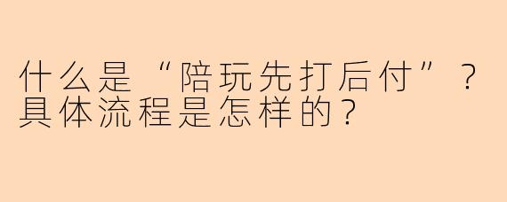 什么是“陪玩先打后付”？具体流程是怎样的？