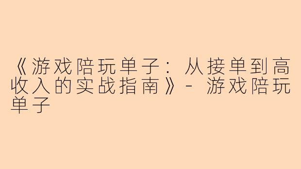 《游戏陪玩单子：从接单到高收入的实战指南》-游戏陪玩单子