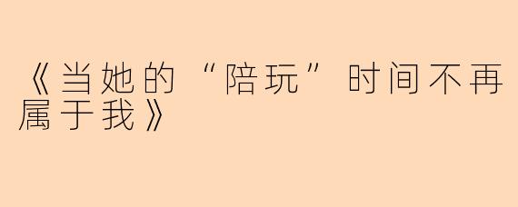 《当她的“陪玩”时间不再属于我》