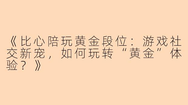 《比心陪玩黄金段位：游戏社交新宠，如何玩转“黄金”体验？》