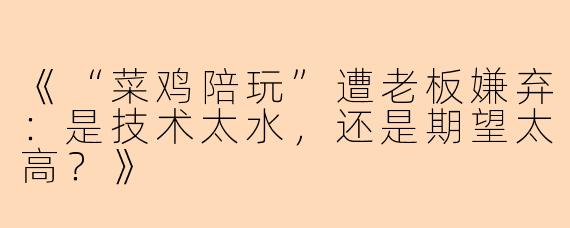 《“菜鸡陪玩”遭老板嫌弃：是技术太水，还是期望太高？》