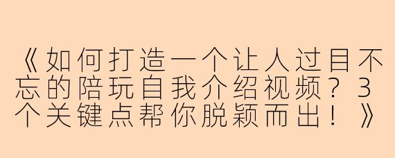 《如何打造一个让人过目不忘的陪玩自我介绍视频？3个关键点帮你脱颖而出！》