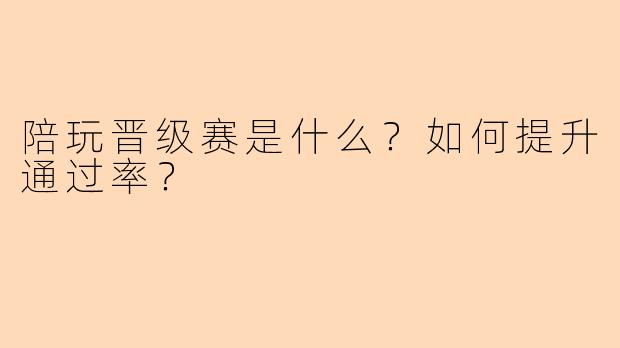 陪玩晋级赛是什么？如何提升通过率？