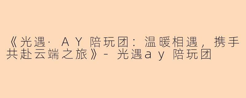 《光遇·AY陪玩团：温暖相遇，携手共赴云端之旅》-光遇ay陪玩团
